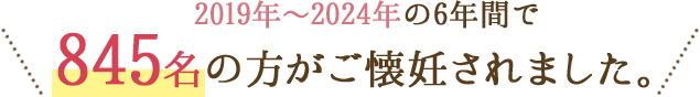 2019年～2024年の6年間で845名の方がご懐妊されました。